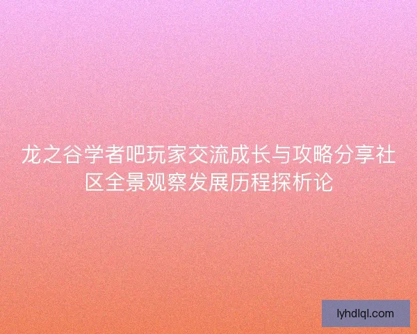 龙之谷学者吧玩家交流成长与攻略分享社区全景观察发展历程探析论