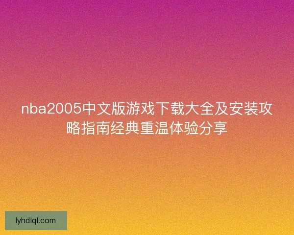 nba2005中文版游戏下载大全及安装攻略指南经典重温体验分享