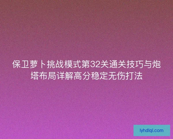 保卫萝卜挑战模式第32关通关技巧与炮塔布局详解高分稳定无伤打法