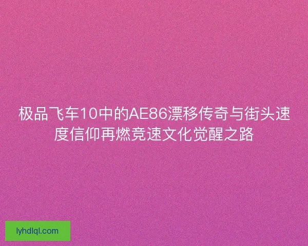 极品飞车10中的AE86漂移传奇与街头速度信仰再燃竞速文化觉醒之路